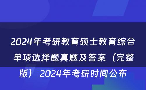 2024年考研教育硕士教育综合单项选择题真题及答案（完整版） 2024年考研时间公布