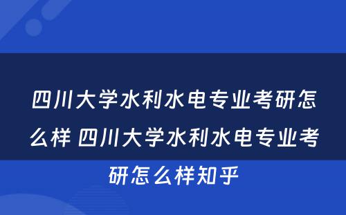 四川大学水利水电专业考研怎么样 四川大学水利水电专业考研怎么样知乎