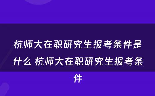 杭师大在职研究生报考条件是什么 杭师大在职研究生报考条件