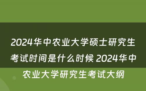 2024华中农业大学硕士研究生考试时间是什么时候 2024华中农业大学研究生考试大纲