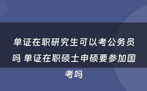 单证在职研究生可以考公务员吗 单证在职硕士申硕要参加国考吗