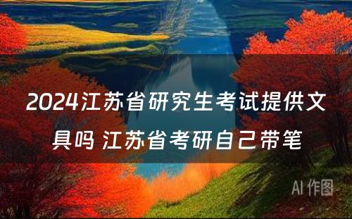 2024江苏省研究生考试提供文具吗 江苏省考研自己带笔