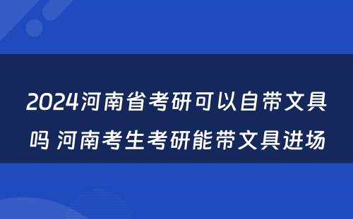 2024河南省考研可以自带文具吗 河南考生考研能带文具进场