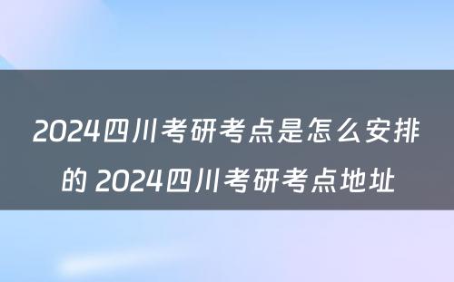 2024四川考研考点是怎么安排的 2024四川考研考点地址