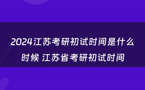 2024江苏考研初试时间是什么时候 江苏省考研初试时间