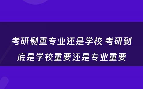 考研侧重专业还是学校 考研到底是学校重要还是专业重要