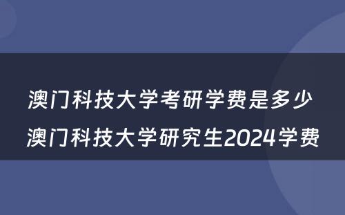 澳门科技大学考研学费是多少 澳门科技大学研究生2024学费