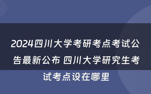 2024四川大学考研考点考试公告最新公布 四川大学研究生考试考点设在哪里