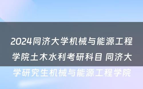 2024同济大学机械与能源工程学院土木水利考研科目 同济大学研究生机械与能源工程学院