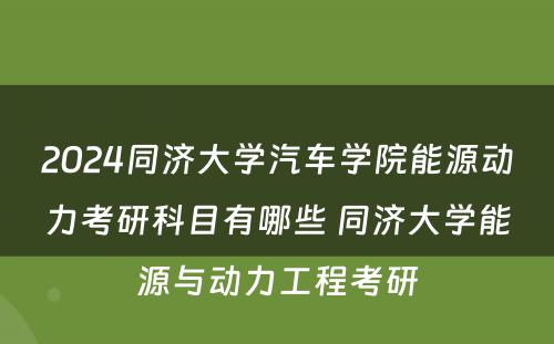 2024同济大学汽车学院能源动力考研科目有哪些 同济大学能源与动力工程考研