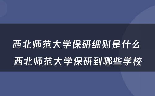 西北师范大学保研细则是什么 西北师范大学保研到哪些学校