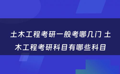 土木工程考研一般考哪几门 土木工程考研科目有哪些科目