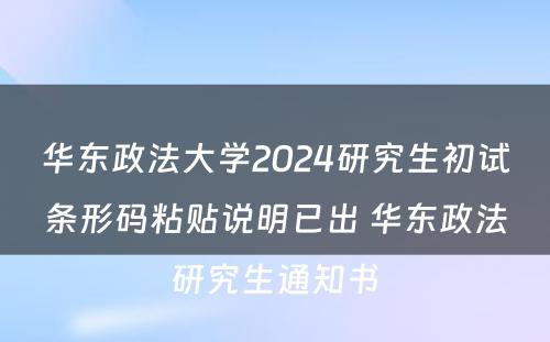 华东政法大学2024研究生初试条形码粘贴说明已出 华东政法研究生通知书