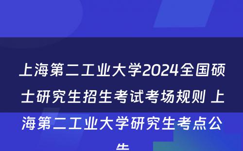 上海第二工业大学2024全国硕士研究生招生考试考场规则 上海第二工业大学研究生考点公告