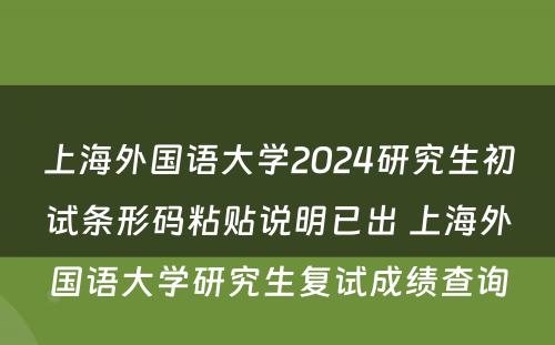 上海外国语大学2024研究生初试条形码粘贴说明已出 上海外国语大学研究生复试成绩查询