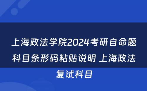 上海政法学院2024考研自命题科目条形码粘贴说明 上海政法复试科目