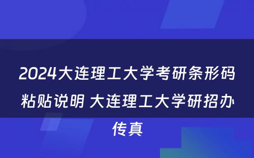 2024大连理工大学考研条形码粘贴说明 大连理工大学研招办传真