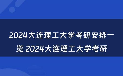 2024大连理工大学考研安排一览 2024大连理工大学考研