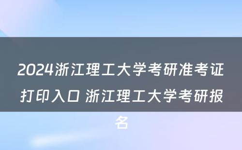 2024浙江理工大学考研准考证打印入口 浙江理工大学考研报名