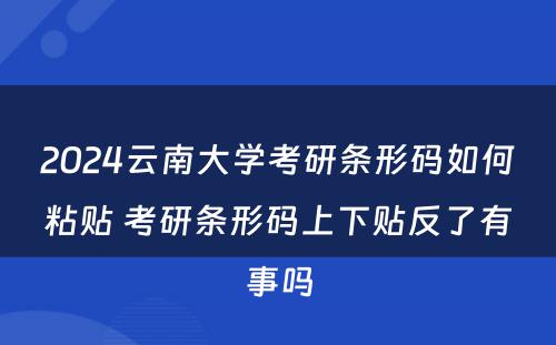 2024云南大学考研条形码如何粘贴 考研条形码上下贴反了有事吗