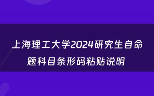 上海理工大学2024研究生自命题科目条形码粘贴说明 