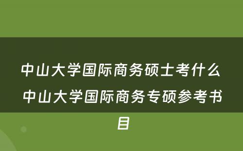 中山大学国际商务硕士考什么 中山大学国际商务专硕参考书目