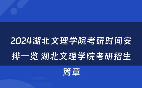 2024湖北文理学院考研时间安排一览 湖北文理学院考研招生简章