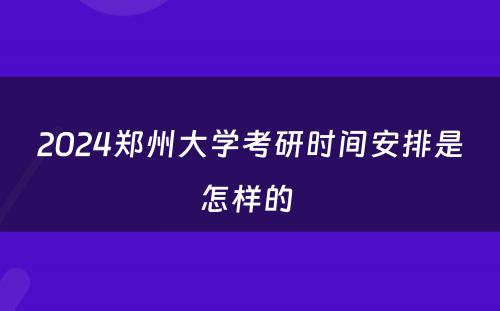 2024郑州大学考研时间安排是怎样的 