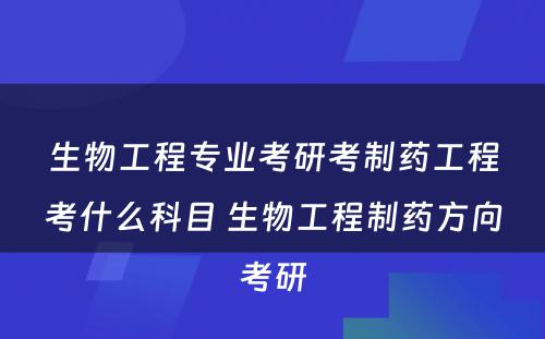 生物工程专业考研考制药工程考什么科目 生物工程制药方向考研