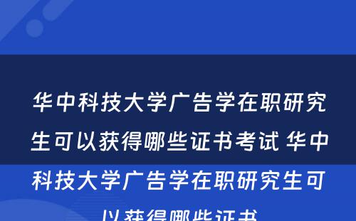 华中科技大学广告学在职研究生可以获得哪些证书考试 华中科技大学广告学在职研究生可以获得哪些证书