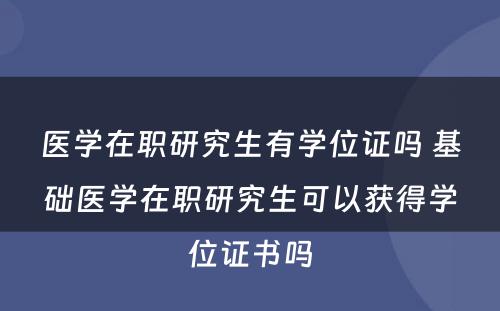 医学在职研究生有学位证吗 基础医学在职研究生可以获得学位证书吗