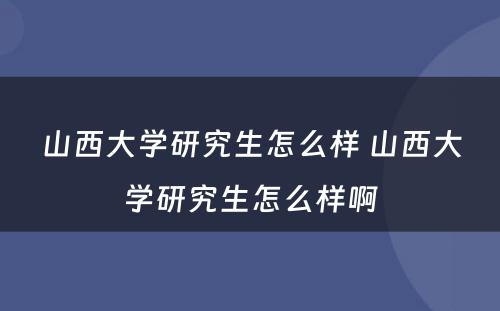 山西大学研究生怎么样 山西大学研究生怎么样啊