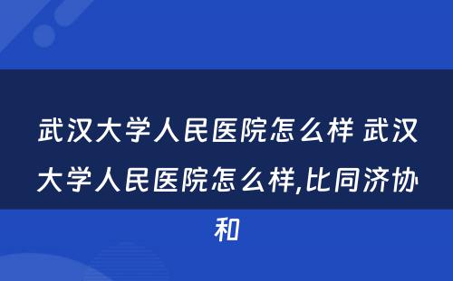 武汉大学人民医院怎么样 武汉大学人民医院怎么样,比同济协和