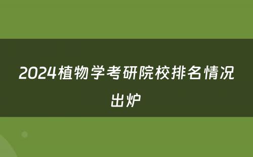 2024植物学考研院校排名情况出炉 