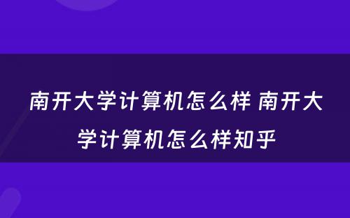 南开大学计算机怎么样 南开大学计算机怎么样知乎