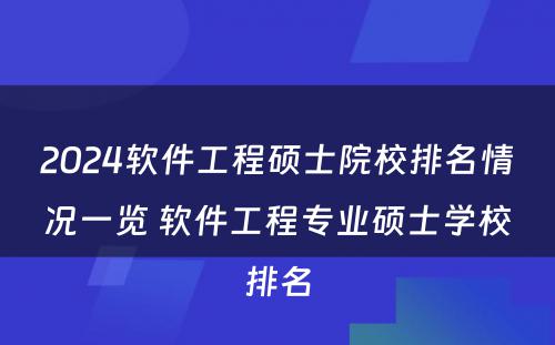 2024软件工程硕士院校排名情况一览 软件工程专业硕士学校排名