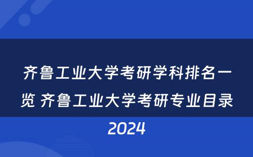齐鲁工业大学考研学科排名一览 齐鲁工业大学考研专业目录2024