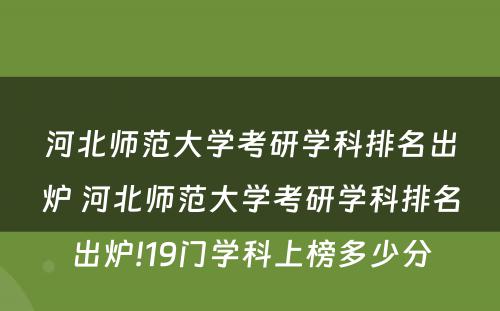河北师范大学考研学科排名出炉 河北师范大学考研学科排名出炉!19门学科上榜多少分
