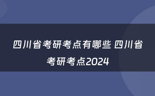 四川省考研考点有哪些 四川省考研考点2024