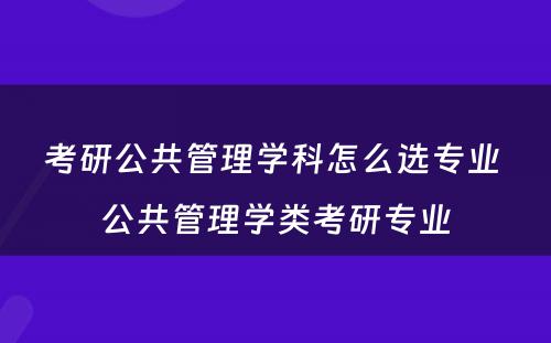 考研公共管理学科怎么选专业 公共管理学类考研专业