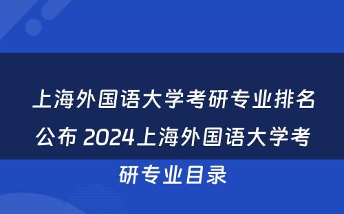 上海外国语大学考研专业排名公布 2024上海外国语大学考研专业目录
