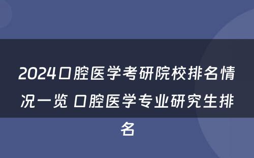 2024口腔医学考研院校排名情况一览 口腔医学专业研究生排名