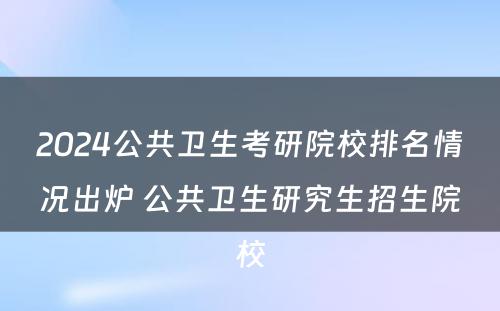 2024公共卫生考研院校排名情况出炉 公共卫生研究生招生院校