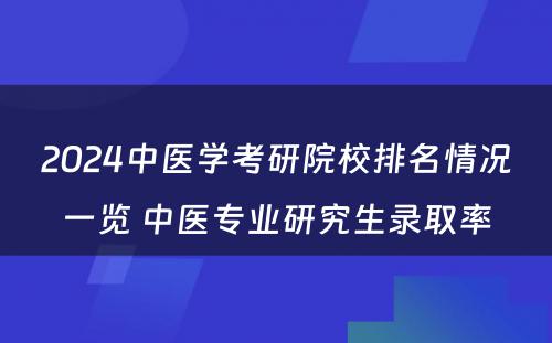 2024中医学考研院校排名情况一览 中医专业研究生录取率