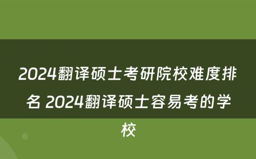 2024翻译硕士考研院校难度排名 2024翻译硕士容易考的学校