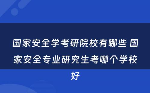 国家安全学考研院校有哪些 国家安全专业研究生考哪个学校好