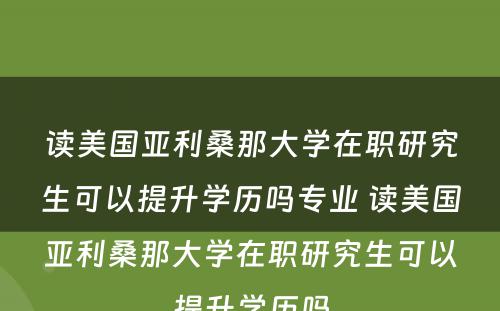 读美国亚利桑那大学在职研究生可以提升学历吗专业 读美国亚利桑那大学在职研究生可以提升学历吗