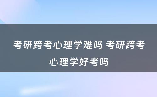 考研跨考心理学难吗 考研跨考心理学好考吗