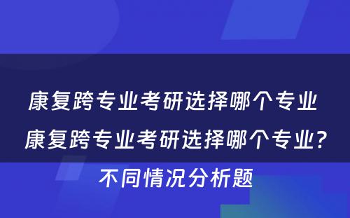 康复跨专业考研选择哪个专业 康复跨专业考研选择哪个专业?不同情况分析题