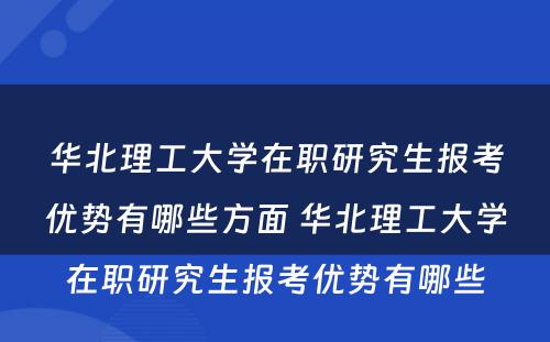 华北理工大学在职研究生报考优势有哪些方面 华北理工大学在职研究生报考优势有哪些